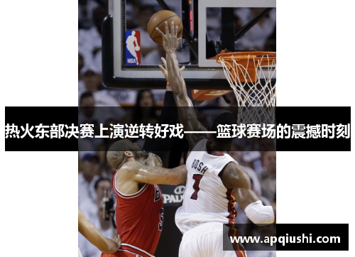 热火东部决赛上演逆转好戏——篮球赛场的震撼时刻
