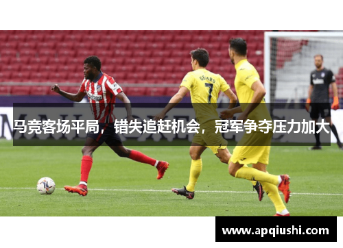 马竞客场平局，错失追赶机会，冠军争夺压力加大