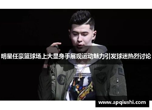 明星任豪篮球场上大显身手展现运动魅力引发球迷热烈讨论