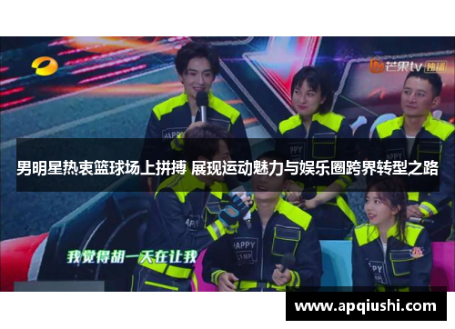 男明星热衷篮球场上拼搏 展现运动魅力与娱乐圈跨界转型之路