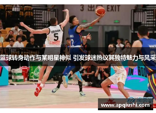 篮球转身动作与某明星神似 引发球迷热议其独特魅力与风采