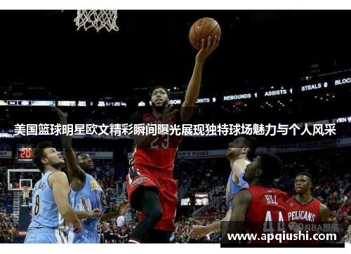 美国篮球明星欧文精彩瞬间曝光展现独特球场魅力与个人风采