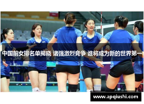 中国前女排名单揭晓 诸强激烈竞争 谁将成为新的世界第一