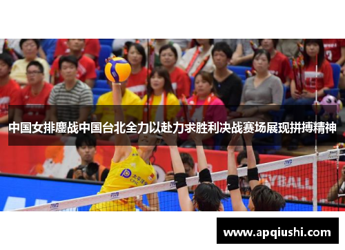 中国女排鏖战中国台北全力以赴力求胜利决战赛场展现拼搏精神