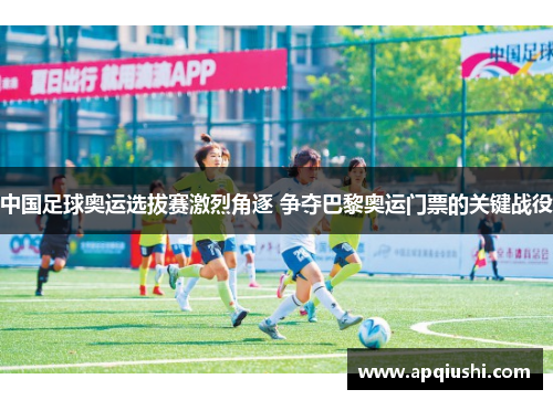 中国足球奥运选拔赛激烈角逐 争夺巴黎奥运门票的关键战役
