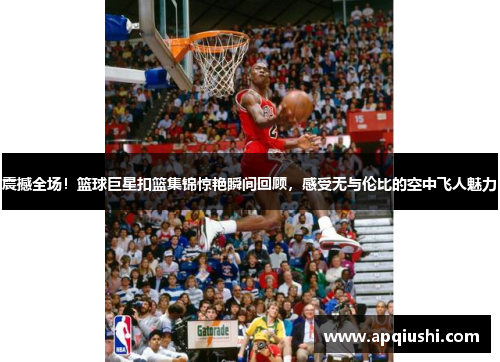 震撼全场！篮球巨星扣篮集锦惊艳瞬间回顾，感受无与伦比的空中飞人魅力